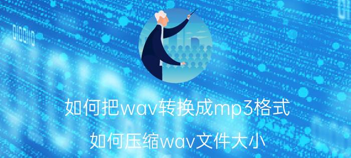 如何把wav转换成mp3格式 如何压缩wav文件大小？